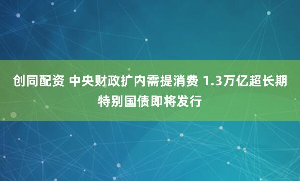 创同配资 中央财政扩内需提消费 1.3万亿超长期特别国债即将发行
