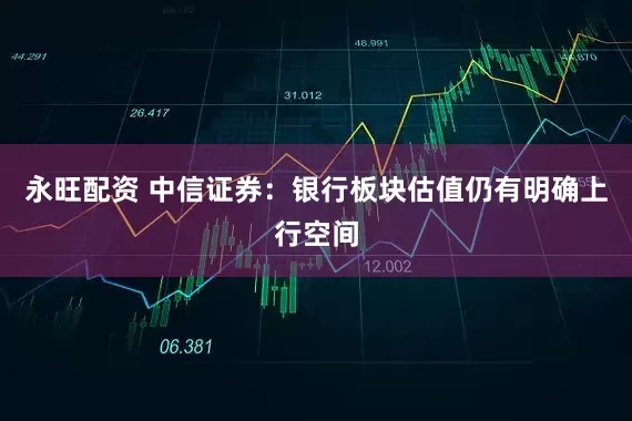 永旺配资 中信证券：银行板块估值仍有明确上行空间