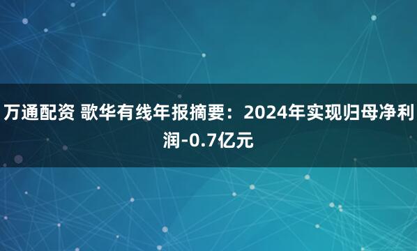 万通配资 歌华有线年报摘要：2024年实现归母净利润-0.7亿元