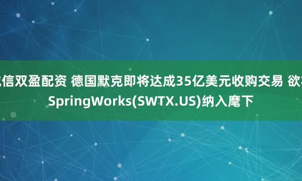 诚信双盈配资 德国默克即将达成35亿美元收购交易 欲将SpringWorks(SWTX.US)纳入麾下