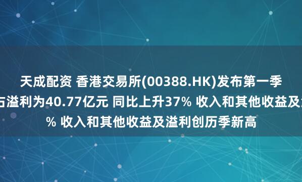 天成配资 香港交易所(00388.HK)发布第一季度业绩 股东应占溢利为40.77亿元 同比上升37% 收入和其他收益及溢利创历季新高