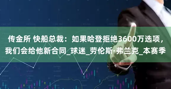 传金所 快船总裁：如果哈登拒绝3600万选项，我们会给他新合同_球迷_劳伦斯·弗兰克_本赛季