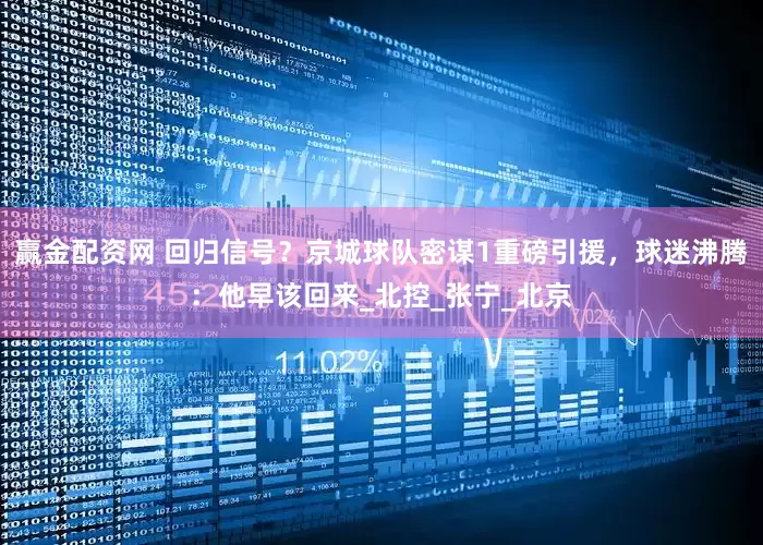 赢金配资网 回归信号？京城球队密谋1重磅引援，球迷沸腾：他早该回来_北控_张宁_北京
