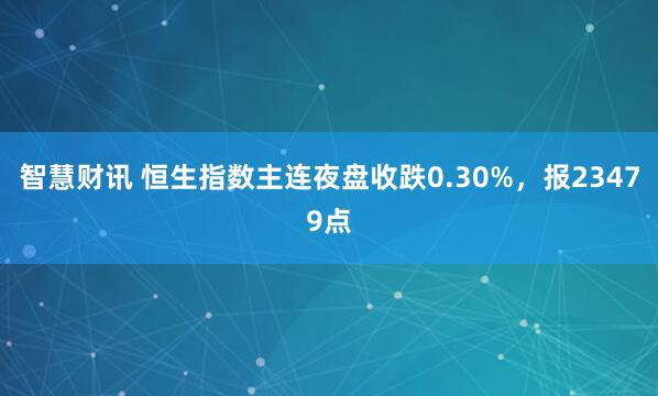 智慧财讯 恒生指数主连夜盘收跌0.30%，报23479点