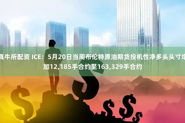 真牛所配资 ICE：5月20日当周布伦特原油期货投机性净多头头寸增加12,185手合约至163,329手合约