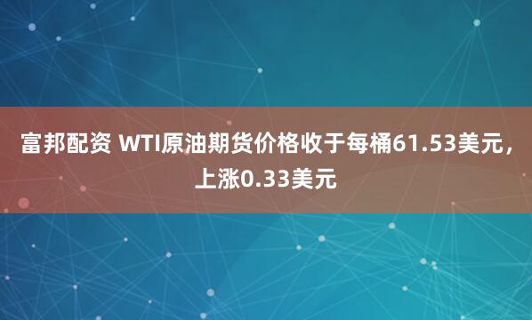富邦配资 WTI原油期货价格收于每桶61.53美元，上涨0.33美元