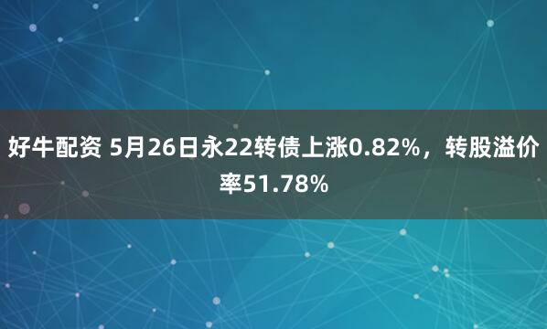 好牛配资 5月26日永22转债上涨0.82%，转股溢价率51.78%