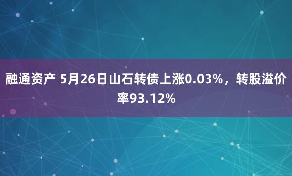 融通资产 5月26日山石转债上涨0.03%，转股溢价率93.12%