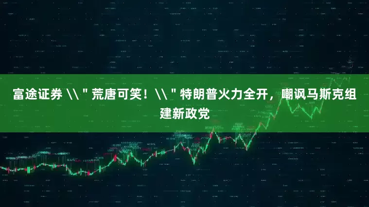 富途证券 \＂荒唐可笑！\＂特朗普火力全开，嘲讽马斯克组建新政党