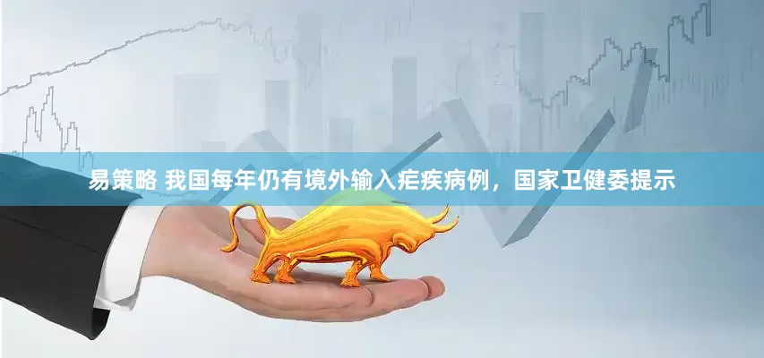 易策略 我国每年仍有境外输入疟疾病例，国家卫健委提示