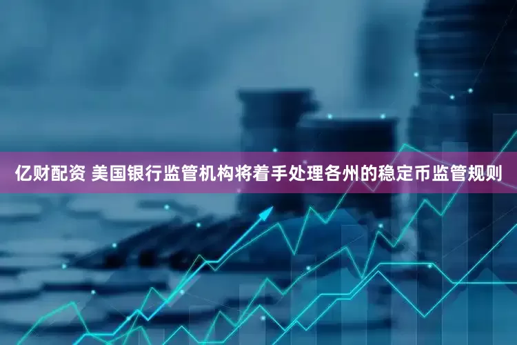 亿财配资 美国银行监管机构将着手处理各州的稳定币监管规则