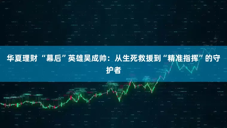 华夏理财 “幕后”英雄吴成帅：从生死救援到“精准指挥”的守护者