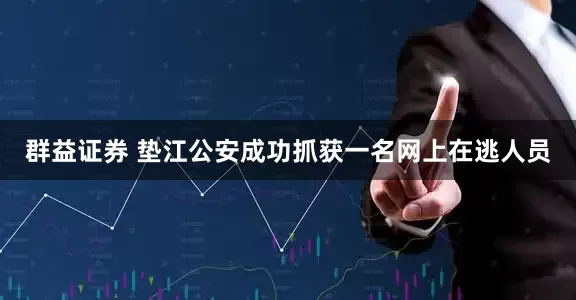 群益证券 垫江公安成功抓获一名网上在逃人员