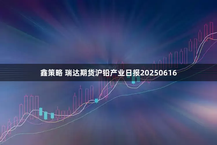 鑫策略 瑞达期货沪铅产业日报20250616