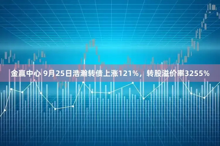金赢中心 9月25日浩瀚转债上涨121%，转股溢价率3255%
