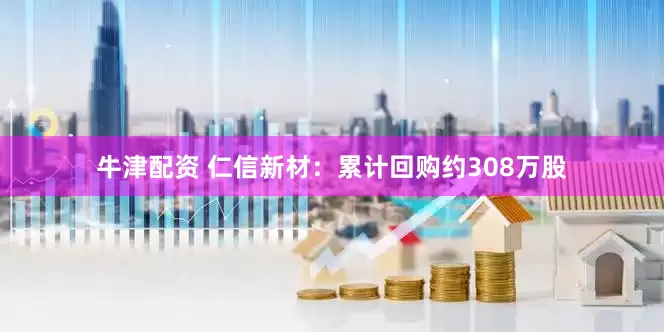 牛津配资 仁信新材：累计回购约308万股