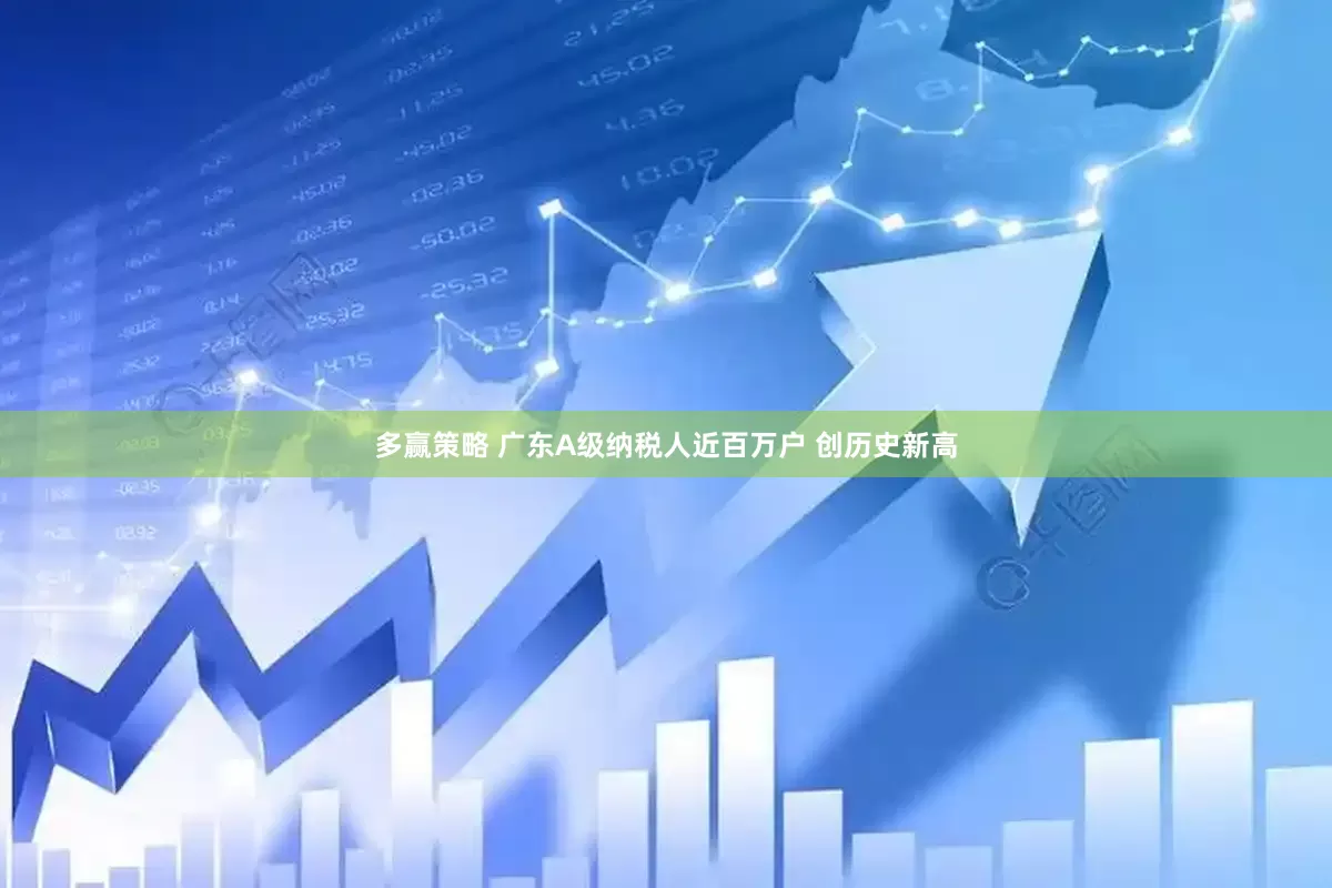 多赢策略 广东A级纳税人近百万户 创历史新高