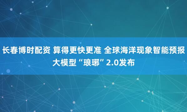 长春博时配资 算得更快更准 全球海洋现象智能预报大模型“琅琊”2.0发布