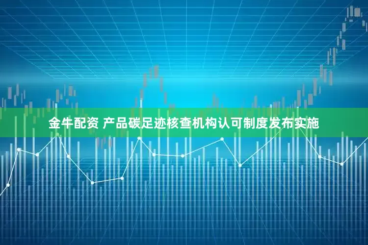 金牛配资 产品碳足迹核查机构认可制度发布实施