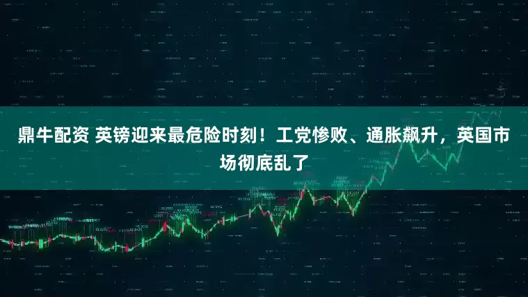 鼎牛配资 英镑迎来最危险时刻！工党惨败、通胀飙升，英国市场彻底乱了