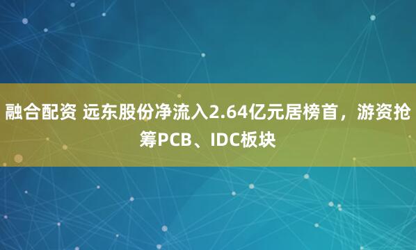 融合配资 远东股份净流入2.64亿元居榜首，游资抢筹PCB、IDC板块